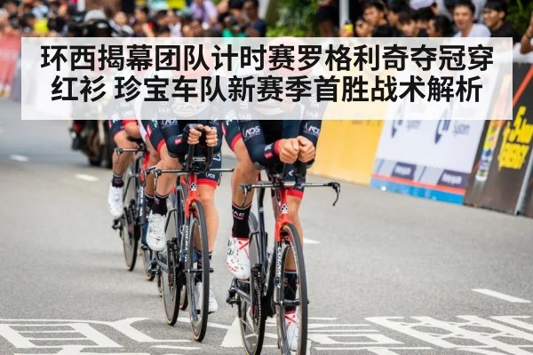环西揭幕团队计时赛罗格利奇夺冠穿红衫 珍宝车队新赛季首胜战术解析