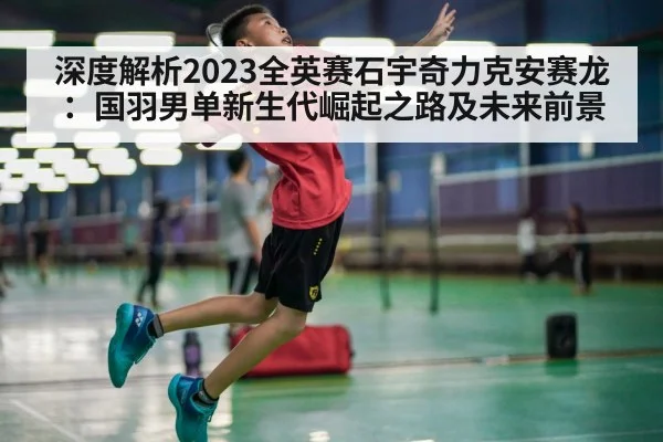 深度解析2023全英赛石宇奇力克安赛龙：国羽男单新生代崛起之路及未来前景