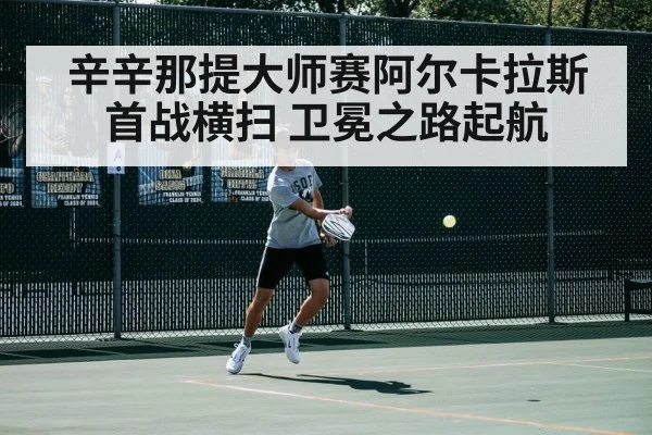 辛辛那提大师赛阿尔卡拉斯首战横扫 卫冕之路起航