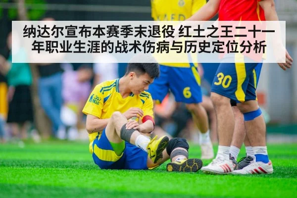 纳达尔宣布本赛季末退役 红土之王二十一年职业生涯的战术伤病与历史定位分析