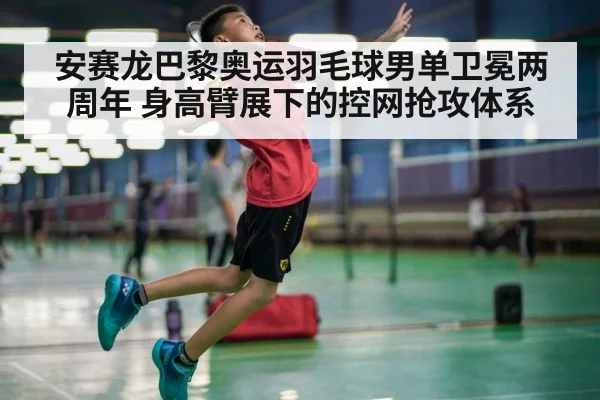 安赛龙巴黎奥运羽毛球男单卫冕两周年 身高臂展下的控网抢攻体系