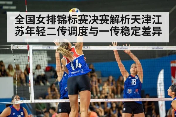 全国女排锦标赛决赛解析天津江苏年轻二传调度与一传稳定差异