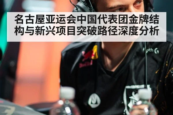 名古屋亚运会中国代表团金牌结构与新兴项目突破路径深度分析