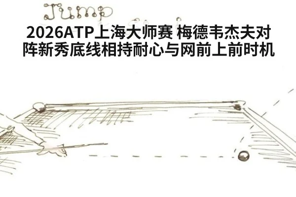 2026ATP上海大师赛 梅德韦杰夫对阵新秀底线相持耐心与网前上前时机